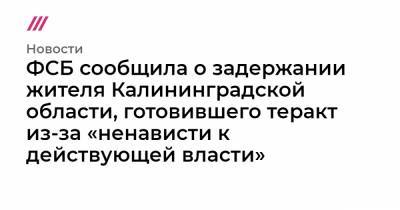 ФСБ сообщила о задержании жителя Калининградской области, готовившего теракт из-за «ненависти к действующей власти»