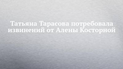 Татьяна Тарасова потребовала извинений от Алены Косторной