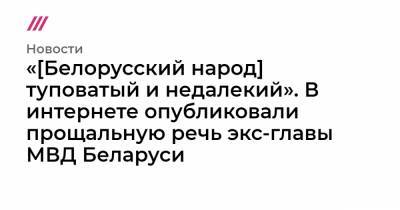 «[Белорусский народ] туповатый и недалекий». В интернете опубликовали прощальную речь экс-главы МВД Беларуси