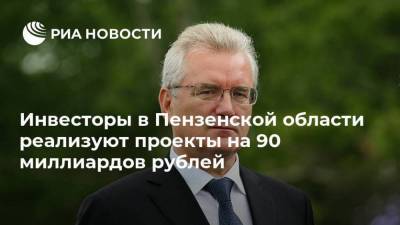 Инвесторы в Пензенской области реализуют проекты на 90 миллиардов рублей