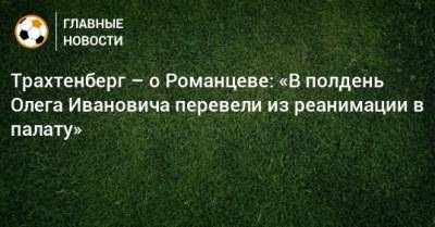 Трахтенберг – о Романцеве: «В полдень Олега Ивановича перевели из реанимации в палату»