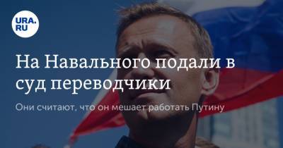 На Навального подали в суд переводчики. Они считают, что он мешает работать Путину