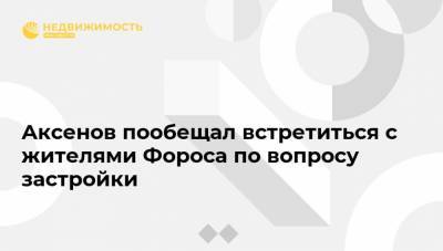 Аксенов пообещал встретиться с жителями Фороса по вопросу застройки