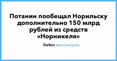 Потанин пообещал Норильску дополнительно 150 млрд рублей из средств «Норникеля»