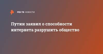 Путин заявил о способности интернета разрушить общество