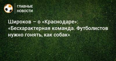 Широков – о «Краснодаре»: «Бесхарактерная команда. Футболистов нужно гонять, как собак»