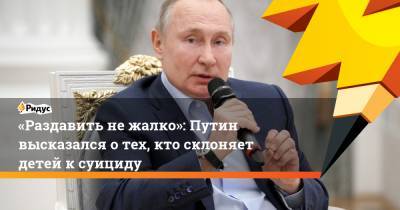 «Раздавить нежалко»: Путин высказался отех, кто склоняет детей ксуициду