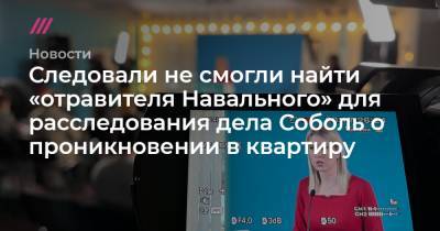 Следовали не смогли найти «отравителя Навального» для расследования дела Соболь о проникновении в квартиру - tvrain.ru