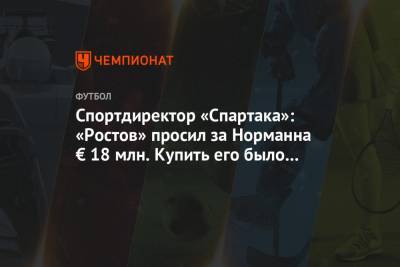 Спортдиректор «Спартака»: «Ростов» просил за Норманна € 18 млн. Купить его было нереально