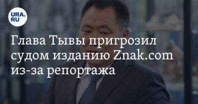 Глава Тывы пригрозил судом изданию Znak.com из-за репортажа
