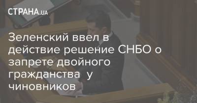 Зеленский ввел в действие решение СНБО о запрете двойного гражданства у чиновников