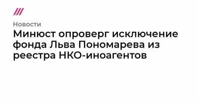 Минюст опроверг исключение фонда Льва Пономарева из реестра НКО-иноагентов