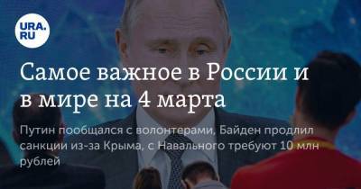 Самое важное в России и в мире на 4 марта. Путин пообщался с волонтерами, Байден продлил санкции из-за Крыма, с Навального требуют 10 млн рублей