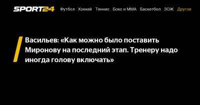 Васильев: «Как можно было поставить Миронову на последний этап. Тренеру надо иногда голову включать»