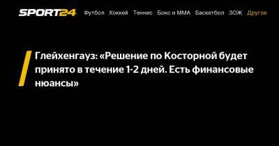 Глейхенгауз: «Решение по Косторной будет принято в течение 1-2 дней. Есть финансовые нюансы»