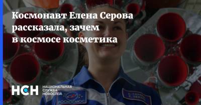 Космонавт Елена Серова рассказала, зачем в космосе косметика