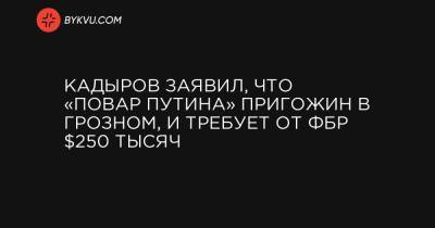 Кадыров заявил, что «повар Путина» Пригожин в Грозном, и требует от ФБР $250 тысяч