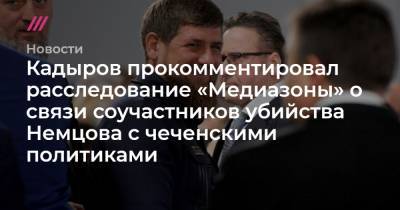 Кадыров прокомментировал расследование «Медиазоны» о связи соучастников убийства Немцова с чеченскими политиками