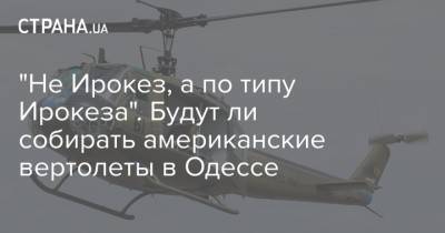 "Не Ирокез, а по типу Ирокеза". Будут ли собирать американские вертолеты в Одессе