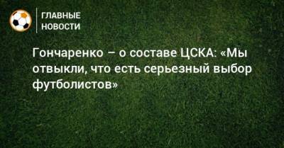 Гончаренко – о составе ЦСКА: «Мы отвыкли, что есть серьезный выбор футболистов»