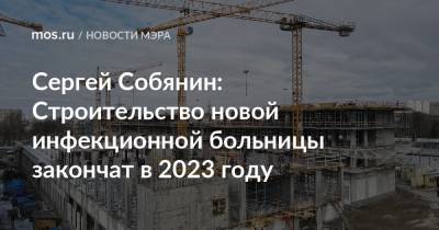 Сергей Собянин: Строительство новой инфекционной больницы закончат в 2023 году