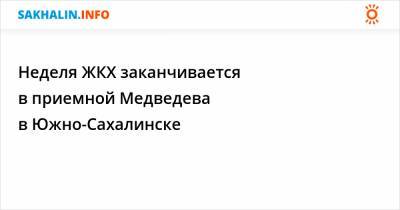 Неделя ЖКХ заканчивается в приемной Медведева в Южно-Сахалинске