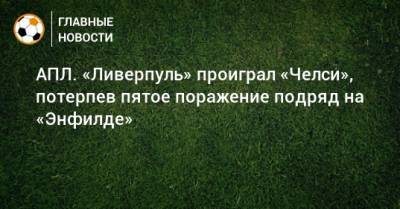 АПЛ. «Ливерпуль» проиграл «Челси», потерпев пятое поражение подряд на «Энфилде»