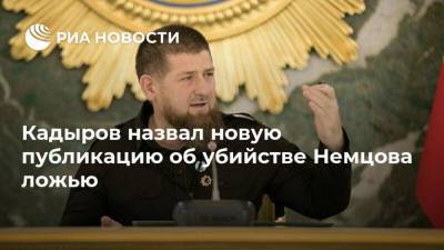 Кадыров назвал новую публикацию об убийстве Немцова ложью