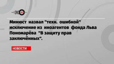 Минюст назвал «техн. ошибкой» исключение из иноагентов фонда Льва Пономарёва «В защиту прав заключённых».