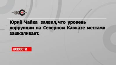 Юрий Чайка заявил, что уровень коррупции на Северном Кавказе местами зашкаливает.