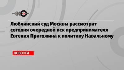 Люблинский суд Москвы рассмотрит сегодня очередной иск предпринимателя Евгения Пригожина к политику Навальному