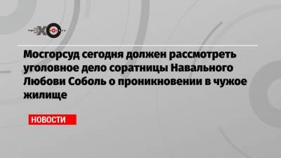Мосгорсуд сегодня должен рассмотреть уголовное дело соратницы Навального Любови Соболь о проникновении в чужое жилище