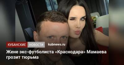 Жене экс-футболиста «Краснодара» Мамаева грозит тюрьма