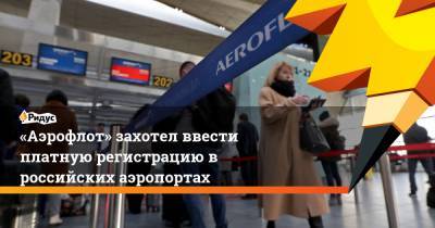 «Аэрофлот» захотел ввести платную регистрацию в российских аэропортах