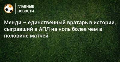 Менди – единственный вратарь в истории, сыгравший в АПЛ на ноль более чем в половине матчей - bombardir.ru - Англия