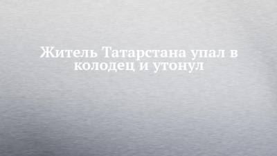 Житель Татарстана упал в колодец и утонул