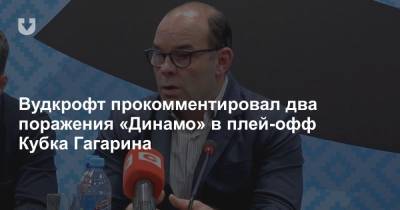 Вудкрофт прокомментировал два поражения «Динамо» в плей-офф Кубка Гагарина