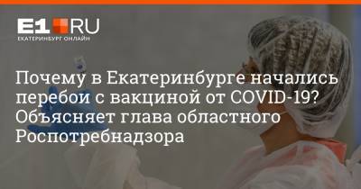 Почему в Екатеринбурге начались перебои с вакциной от COVID-19? Объясняет глава областного Роспотребнадзора