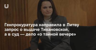 Генпрокуратура направила в Литву запрос о выдаче Тихановской, а в суд — дело «о тайной вечере»