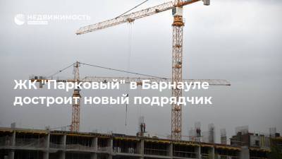 ЖК "Парковый" в Барнауле достроит новый подрядчик