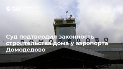 Суд подтвердил законность строительства дома у аэропорта Домодедово