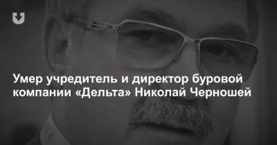 Умер учредитель и директор буровой компании «Дельта» Николай Черношей