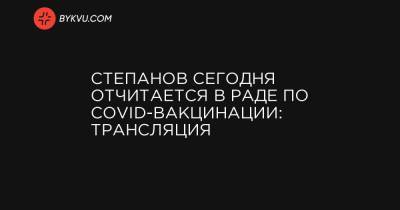 Степанов сегодня отчитается в Раде по COVID-вакцинации: трансляция