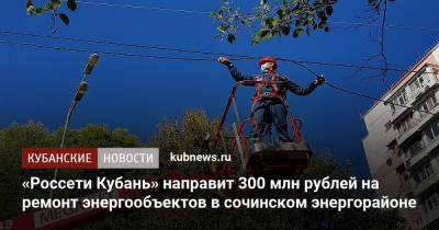 «Россети Кубань» направит 300 млн рублей на ремонт энергообъектов в сочинском энергорайоне