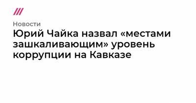 Юрий Чайка назвал «местами зашкаливающим» уровень коррупции на Кавказе