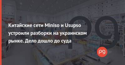 Китайские сети Miniso и Usupso устроили разборки на украинском рынке. Дело дошло до суда