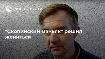 Виктор Мохов - "Скопинский маньяк" решил жениться - ria.ru - Москва