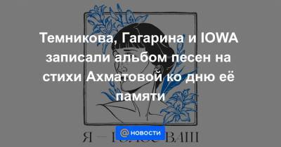 Темникова, Гагарина и IOWA записали альбом песен на стихи Ахматовой ко дню её памяти