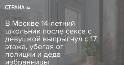 В Москве 14-летний школьник после секса с девушкой выпрыгнул с 17 этажа, убегая от полиции и деда избранницы