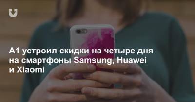 A1 устроил скидки на четыре дня на смартфоны Samsung, Huawei и Xiaomi